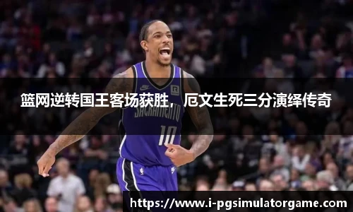 篮网逆转国王客场获胜，厄文生死三分演绎传奇