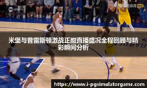 米堡与普雷斯顿激战正酣直播盛况全程回顾与精彩瞬间分析